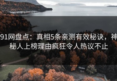 91网盘点：真相5条亲测有效秘诀，神秘人上榜理由疯狂令人热议不止