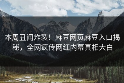本周丑闻炸裂！麻豆网页麻豆入口揭秘，全网疯传网红内幕真相大白