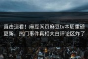 直击速看！麻豆网页麻豆tv本周重磅更新，热门事件真相大白评论区炸了