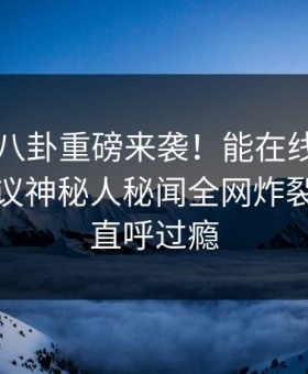 吃瓜网八卦重磅来袭！能在线观看的麻豆热议神秘人秘闻全网炸裂，网友直呼过瘾