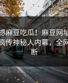刚刚震撼麻豆吃瓜！麻豆网址独家揭秘全网疯传神秘人内幕，全网热议不断