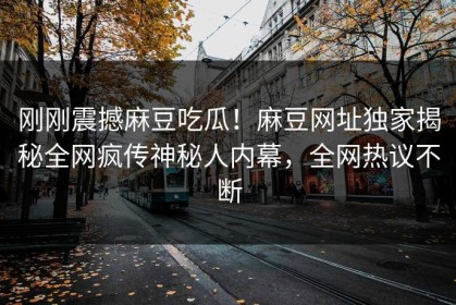 刚刚震撼麻豆吃瓜！麻豆网址独家揭秘全网疯传神秘人内幕，全网热议不断