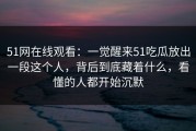 51网在线观看：一觉醒来51吃瓜放出一段这个人，背后到底藏着什么，看懂的人都开始沉默