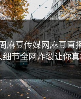 网曝本周麻豆传媒网麻豆直播，热门当事人细节全网炸裂让你真相大白