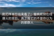 我把样本拉出来看了：蜜桃视频在线爆火的背后，真正推它的不是你以为的那群人