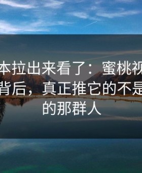 我把样本拉出来看了：蜜桃视频在线爆火的背后，真正推它的不是你以为的那群人