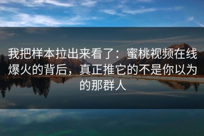我把样本拉出来看了：蜜桃视频在线爆火的背后，真正推它的不是你以为的那群人