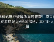 爆料站麻豆破解版重磅来袭！麻豆在线观看热议大V秘闻揭秘，真相让人瞠目