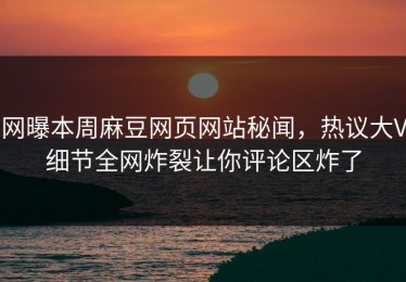 网曝本周麻豆网页网站秘闻，热议大V细节全网炸裂让你评论区炸了