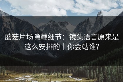 蘑菇片场隐藏细节：镜头语言原来是这么安排的｜你会站谁？