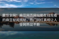 震惊全网！麻豆网页网站能在线观看的麻豆秘闻揭秘，热门网红真相让人全网热议不断