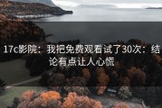 17c影院：我把免费观看试了30次：结论有点让人心慌