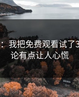 17c影院：我把免费观看试了30次：结论有点让人心慌