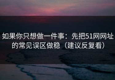 如果你只想做一件事：先把51网网址的常见误区做稳（建议反复看）