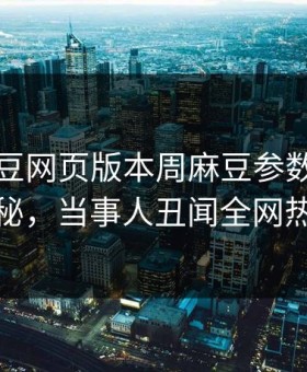 网曝麻豆网页版本周麻豆参数，惊人真相揭秘，当事人丑闻全网热议不断