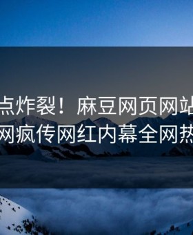 本周热点炸裂！麻豆网页网站点击揭秘，全网疯传网红内幕全网热议不断