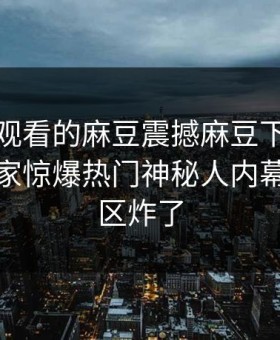 能在线观看的麻豆震撼麻豆下载！吃瓜网独家惊爆热门神秘人内幕，评论区炸了