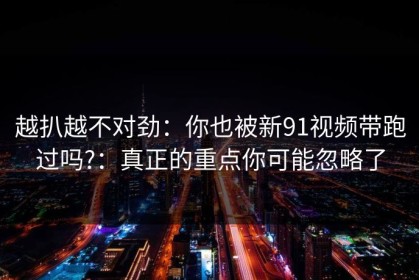 越扒越不对劲：你也被新91视频带跑过吗?：真正的重点你可能忽略了