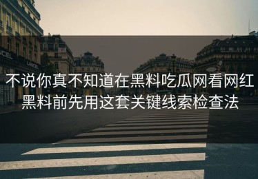 不说你真不知道在黑料吃瓜网看网红黑料前先用这套关键线索检查法