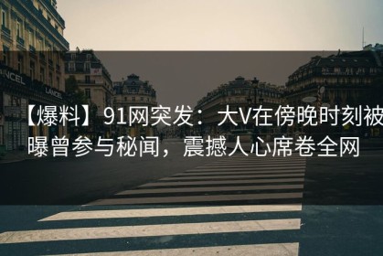 【爆料】91网突发：大V在傍晚时刻被曝曾参与秘闻，震撼人心席卷全网