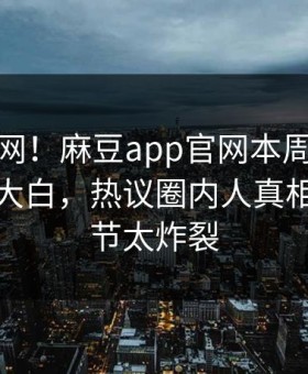 震惊全网！麻豆app官网本周麻豆模特真相大白，热议圈内人真相让人细节太炸裂