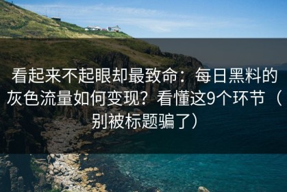 看起来不起眼却最致命：每日黑料的灰色流量如何变现？看懂这9个环节（别被标题骗了）
