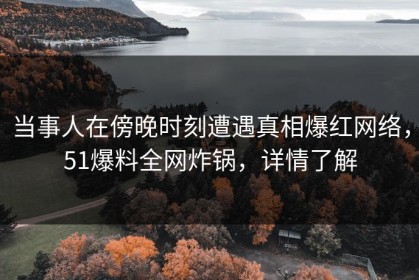 当事人在傍晚时刻遭遇真相爆红网络，51爆料全网炸锅，详情了解