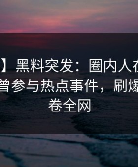 【爆料】黑料突发：圈内人在中午时分被曝曾参与热点事件，刷爆评论席卷全网