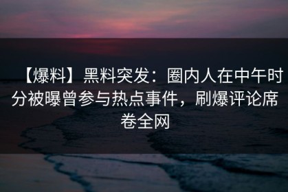 【爆料】黑料突发：圈内人在中午时分被曝曾参与热点事件，刷爆评论席卷全网