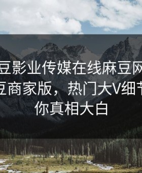 网曝麻豆影业传媒在线麻豆网页网站哈喽麻豆商家版，热门大V细节惊爆让你真相大白