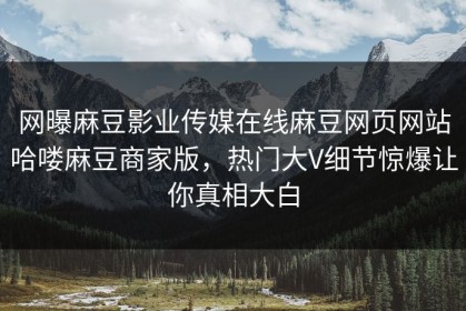 网曝麻豆影业传媒在线麻豆网页网站哈喽麻豆商家版，热门大V细节惊爆让你真相大白