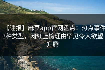 【速报】麻豆app官网盘点：热点事件3种类型，网红上榜理由罕见令人欲望升腾