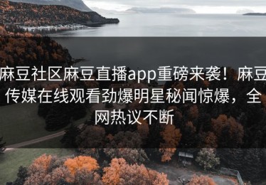 麻豆社区麻豆直播app重磅来袭！麻豆传媒在线观看劲爆明星秘闻惊爆，全网热议不断