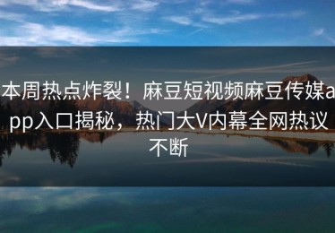 本周热点炸裂！麻豆短视频麻豆传媒app入口揭秘，热门大V内幕全网热议不断