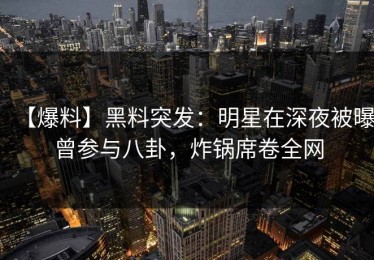 【爆料】黑料突发：明星在深夜被曝曾参与八卦，炸锅席卷全网