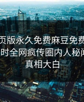 麻豆网页版永久免费麻豆免费重磅来袭！实时全网疯传圈内人秘闻揭秘，真相大白