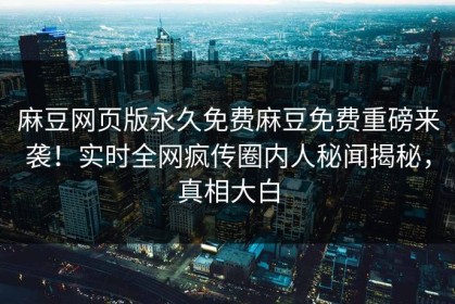 麻豆网页版永久免费麻豆免费重磅来袭！实时全网疯传圈内人秘闻揭秘，真相大白
