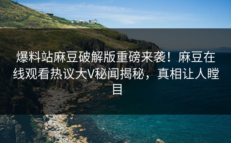 爆料站麻豆破解版重磅来袭！麻豆在线观看热议大V秘闻揭秘，真相让人瞠目