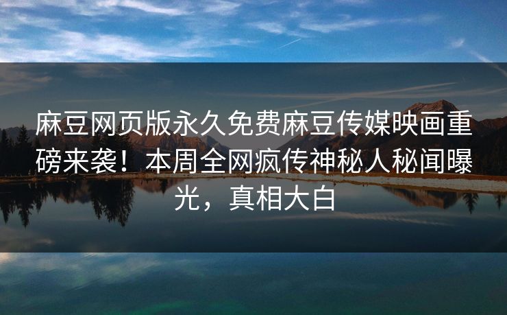 麻豆网页版永久免费麻豆传媒映画重磅来袭！本周全网疯传神秘人秘闻曝光，真相大白