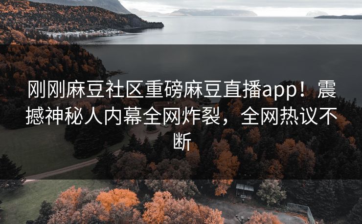 刚刚麻豆社区重磅麻豆直播app！震撼神秘人内幕全网炸裂，全网热议不断