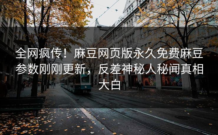 全网疯传！麻豆网页版永久免费麻豆参数刚刚更新，反差神秘人秘闻真相大白