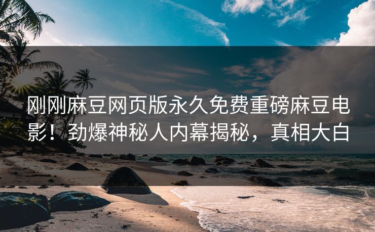 刚刚麻豆网页版永久免费重磅麻豆电影！劲爆神秘人内幕揭秘，真相大白