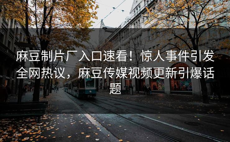 麻豆制片厂入口速看！惊人事件引发全网热议，麻豆传媒视频更新引爆话题