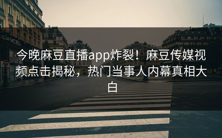 今晚麻豆直播app炸裂！麻豆传媒视频点击揭秘，热门当事人内幕真相大白