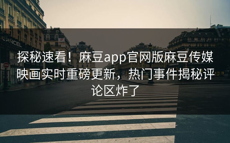 探秘速看！麻豆app官网版麻豆传媒映画实时重磅更新，热门事件揭秘评论区炸了