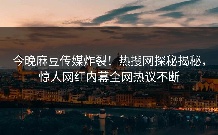 今晚麻豆传媒炸裂！热搜网探秘揭秘，惊人网红内幕全网热议不断