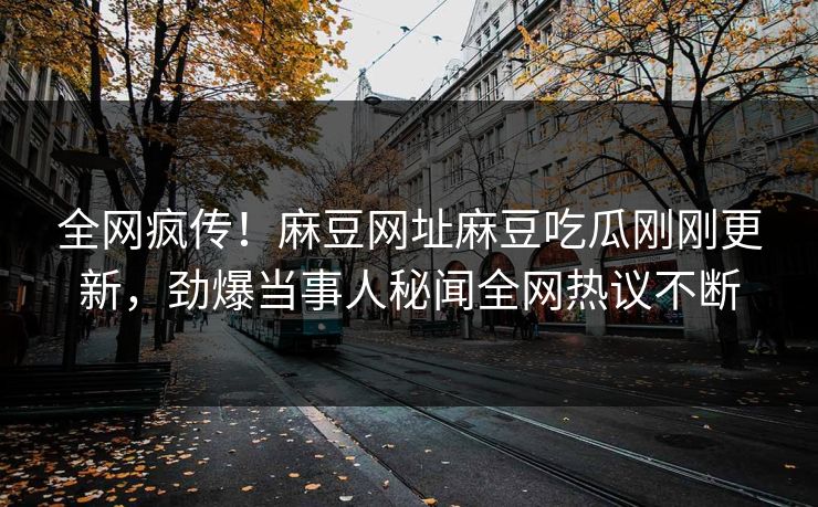 全网疯传！麻豆网址麻豆吃瓜刚刚更新，劲爆当事人秘闻全网热议不断