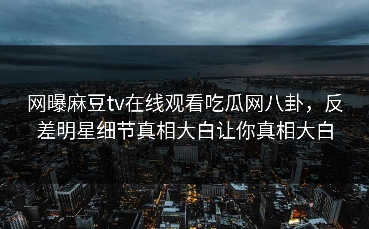 网曝麻豆tv在线观看吃瓜网八卦，反差明星细节真相大白让你真相大白
