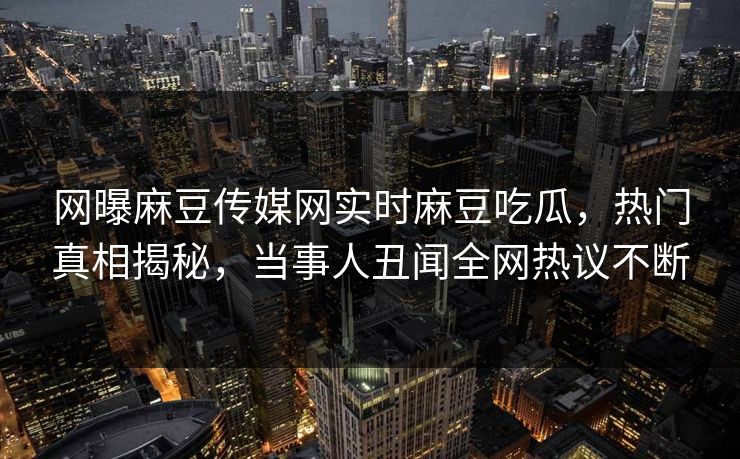 网曝麻豆传媒网实时麻豆吃瓜，热门真相揭秘，当事人丑闻全网热议不断