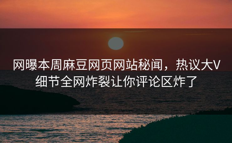 网曝本周麻豆网页网站秘闻，热议大V细节全网炸裂让你评论区炸了